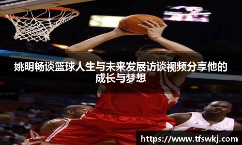 姚明畅谈篮球人生与未来发展访谈视频分享他的成长与梦想