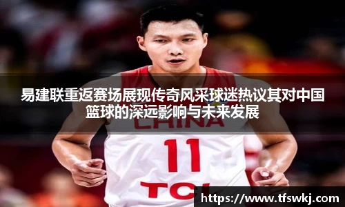 易建联重返赛场展现传奇风采球迷热议其对中国篮球的深远影响与未来发展