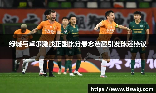 绿城与卓尔激战正酣比分悬念迭起引发球迷热议