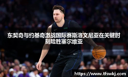 东契奇与约基奇激战国际赛斯洛文尼亚在关键时刻险胜塞尔维亚