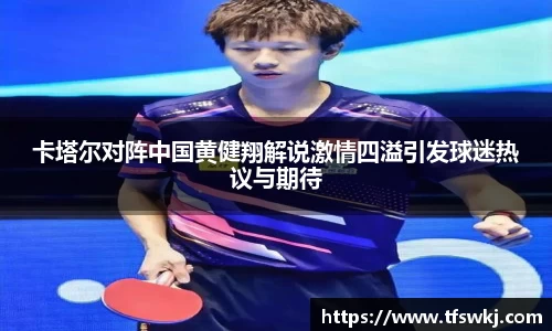 卡塔尔对阵中国黄健翔解说激情四溢引发球迷热议与期待