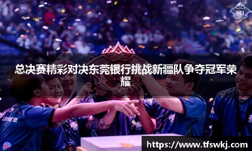 总决赛精彩对决东莞银行挑战新疆队争夺冠军荣耀