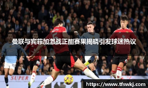 曼联与宾菲加激战正酣赛果揭晓引发球迷热议