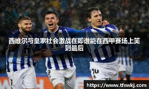 西维尔与皇家社会激战在即谁能在西甲赛场上笑到最后