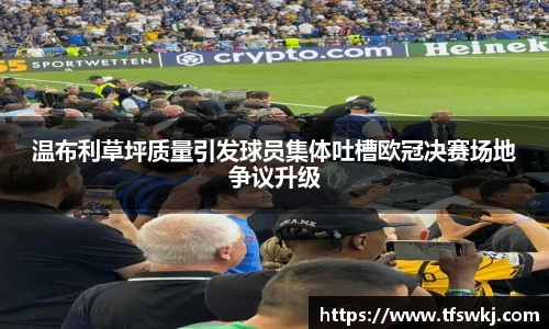 温布利草坪质量引发球员集体吐槽欧冠决赛场地争议升级