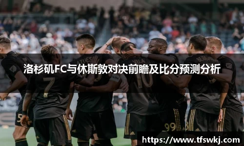 洛杉矶FC与休斯敦对决前瞻及比分预测分析