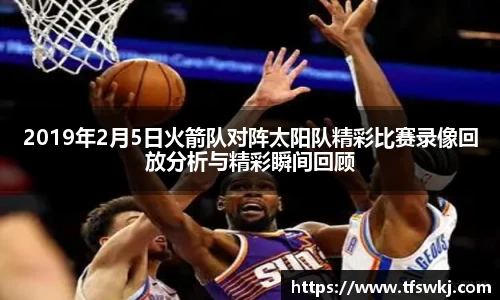 2019年2月5日火箭队对阵太阳队精彩比赛录像回放分析与精彩瞬间回顾