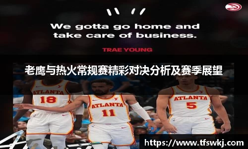 老鹰与热火常规赛精彩对决分析及赛季展望