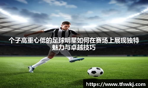 个子高重心低的足球明星如何在赛场上展现独特魅力与卓越技巧