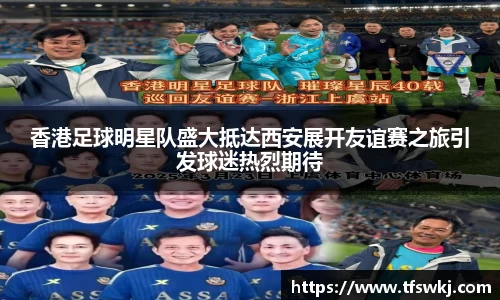 香港足球明星队盛大抵达西安展开友谊赛之旅引发球迷热烈期待