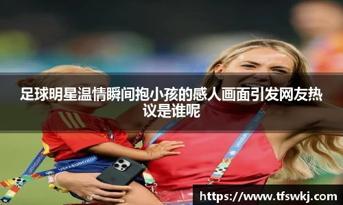 足球明星温情瞬间抱小孩的感人画面引发网友热议是谁呢