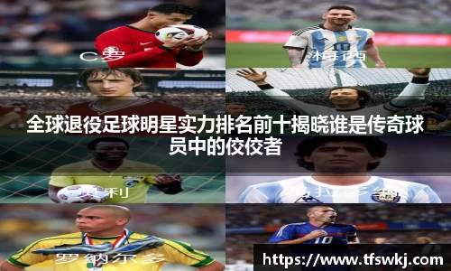 全球退役足球明星实力排名前十揭晓谁是传奇球员中的佼佼者